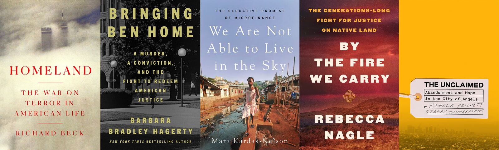 This combination of book cover images shows, from left, "Homeland: The War on Terror in America" by Richard Beck, "Bringing Ben Home: A Murder, a Conviction, and the Fight to Redeem American Justice" by Barbara Bradley Hagerty, "Are Not Able to Live in the Sky: The Seductive Promise of Microfinance" by Mara Kardas-Nelson, "By the Fire We Carry: The Generations-Long Fight for Justice on Native Land" by Rebecca Nagle and "The Unclaimed: Abandonment and Hope in the City of Angels" by Pamela Prickett's and Stefan Timmermans. (Crown/Riverhead/Metropolitan Books/HarperCollins Publishers/Crown via AP)